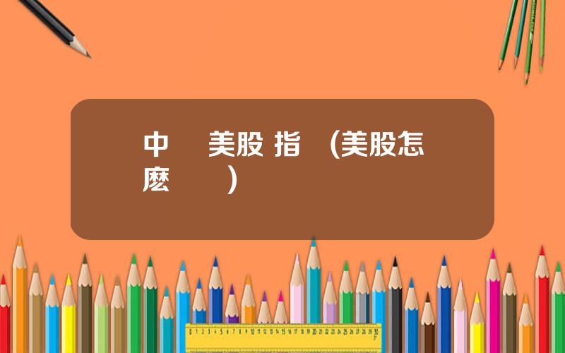 中國 美股 指數(美股怎麽開戶)